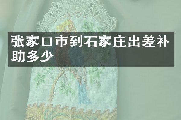 张家口市到石家庄出差补助多少