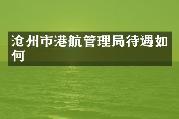 沧州市港航管理局待遇如何