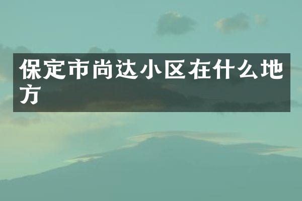 保定市尚达小区在什么地方