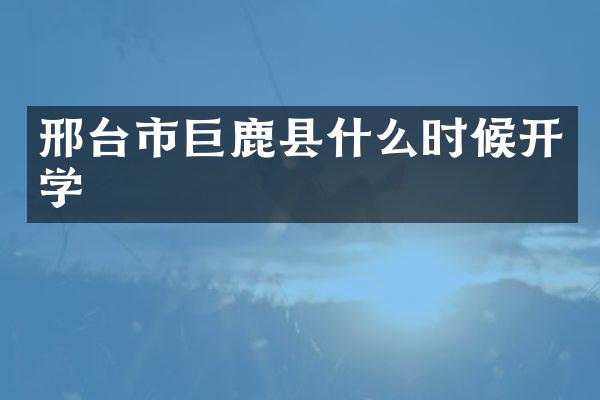 邢台市巨鹿县什么时候开学