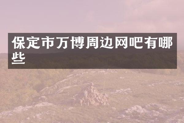 保定市万博周边网吧有哪些