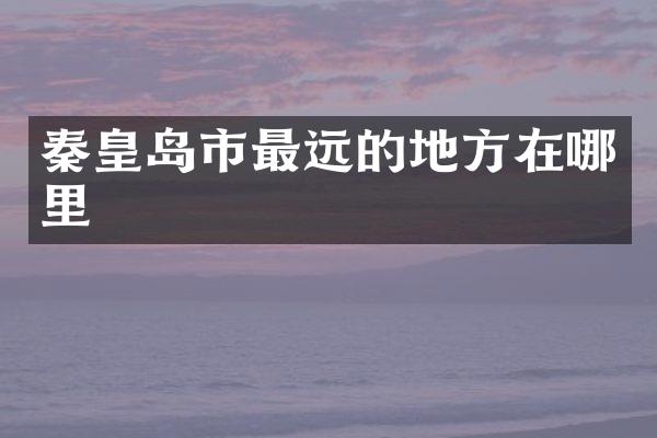 秦皇岛市最远的地方在哪里