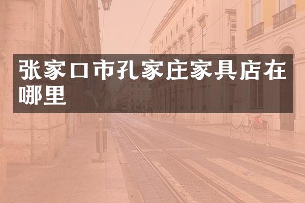 张家口市孔家庄家具店在哪里