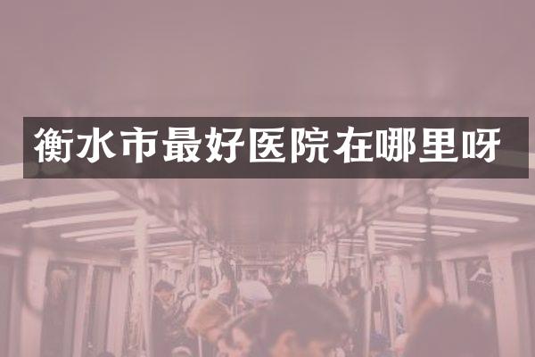 衡水市最好医院在哪里呀