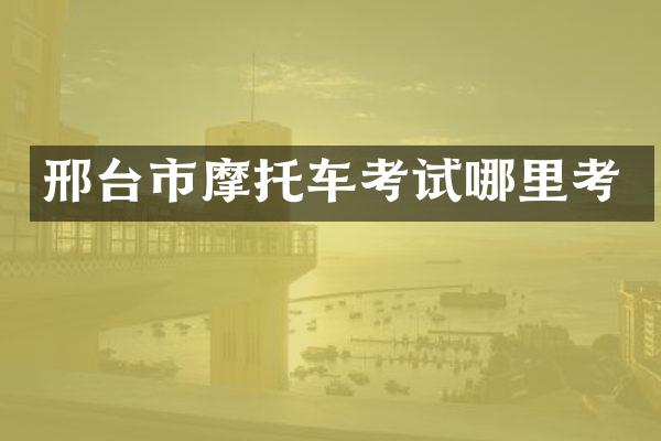 邢台市摩托车考试哪里考