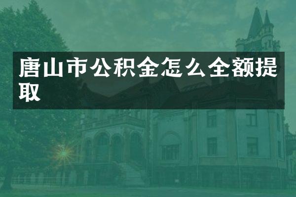 唐山市公积金怎么全额提取