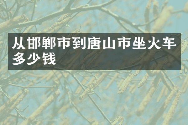 从邯郸市到唐山市坐火车多少钱
