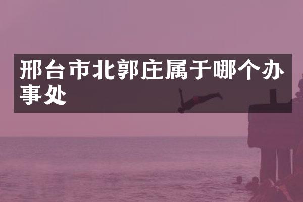 邢台市北郭庄属于哪个办事处