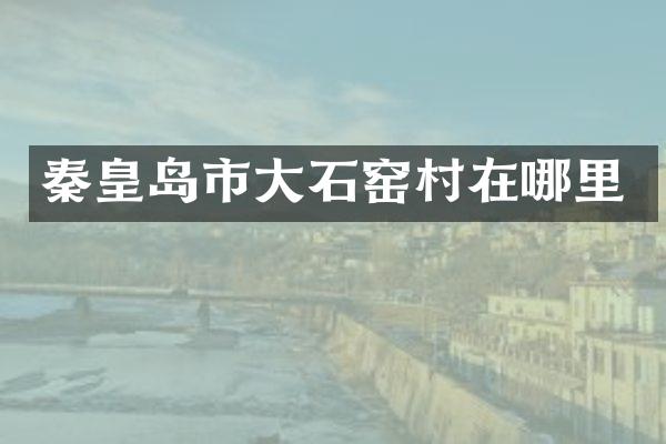 秦皇岛市大石窑村在哪里