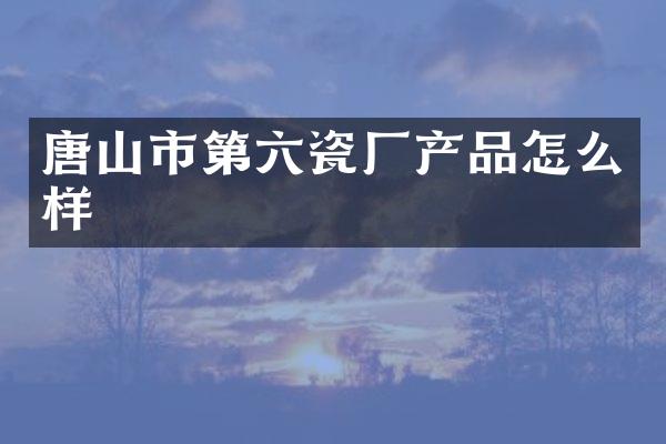 唐山市第六瓷厂产品怎么样