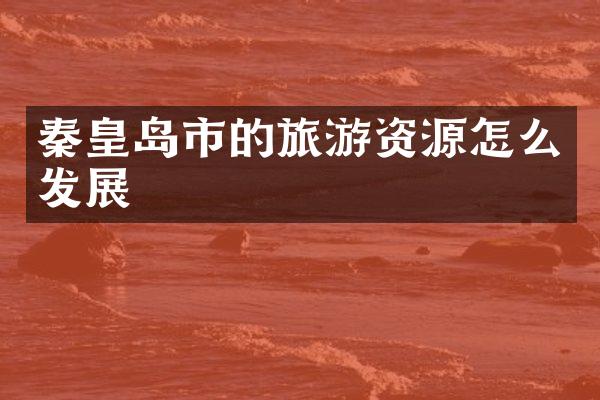 秦皇岛市的旅游资源怎么发展