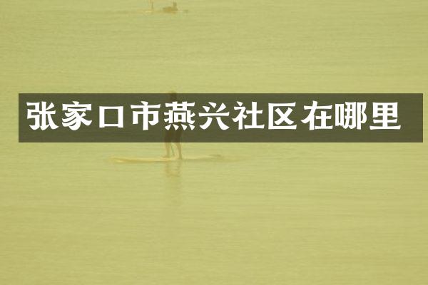 张家口市燕兴社区在哪里