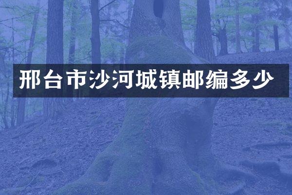 邢台市沙河城镇邮编多少