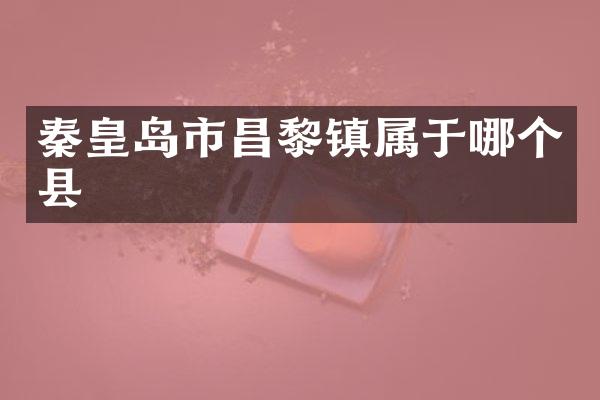 秦皇岛市昌黎镇属于哪个县