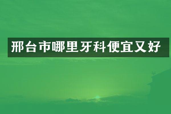 邢台市哪里牙科便宜又好