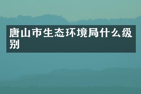 唐山市生态环境局什么级别