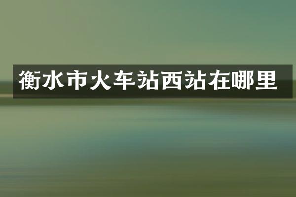 衡水市火车站西站在哪里