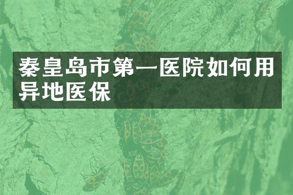秦皇岛市第一医院如何用异地医保