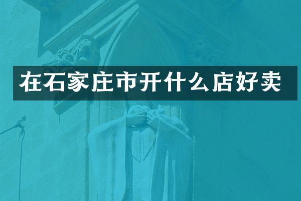 在石家庄市开什么店好卖