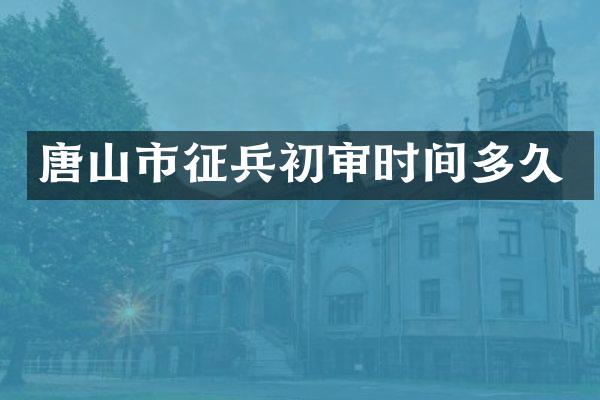 唐山市征兵初审时间多久