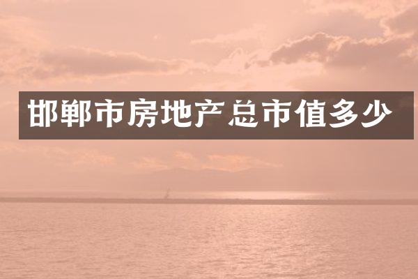 邯郸市房地产总市值多少