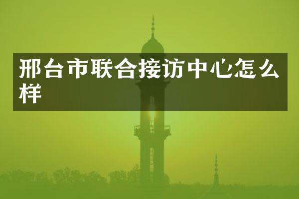 邢台市联合接访中心怎么样