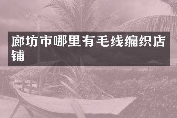 廊坊市哪里有毛线编织店铺