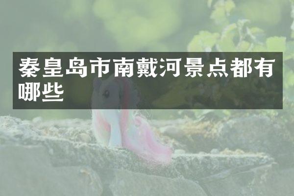 秦皇岛市南戴河景点都有哪些