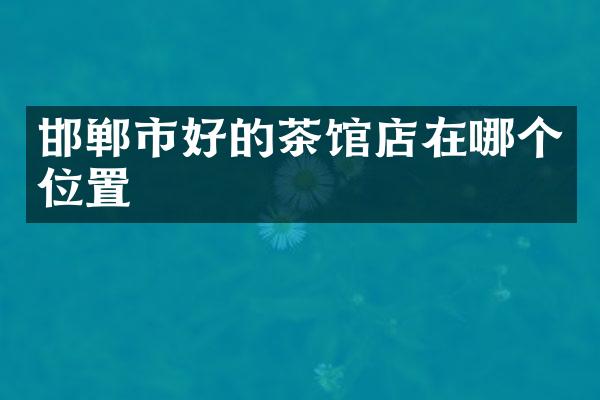 邯郸市好的茶馆店在哪个位置