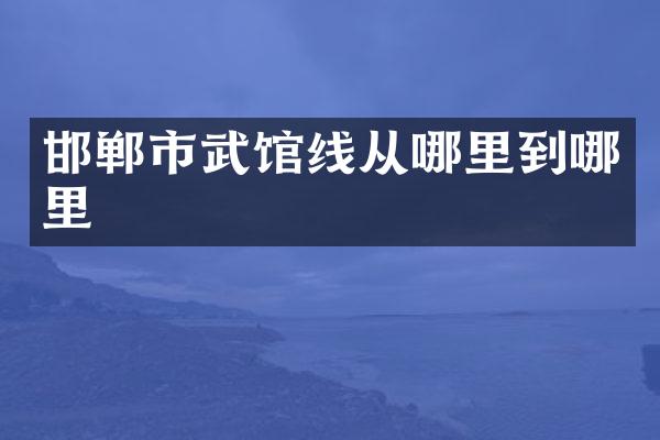 邯郸市武馆线从哪里到哪里
