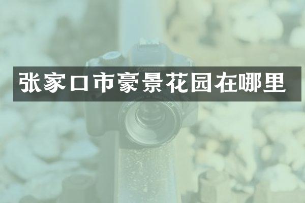 张家口市豪景花园在哪里