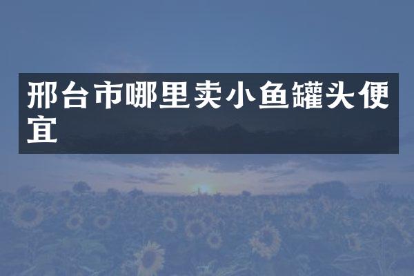 邢台市哪里卖小鱼罐头便宜