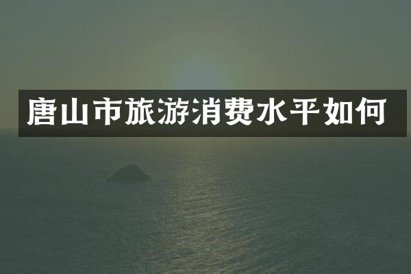 唐山市旅游消费水平如何