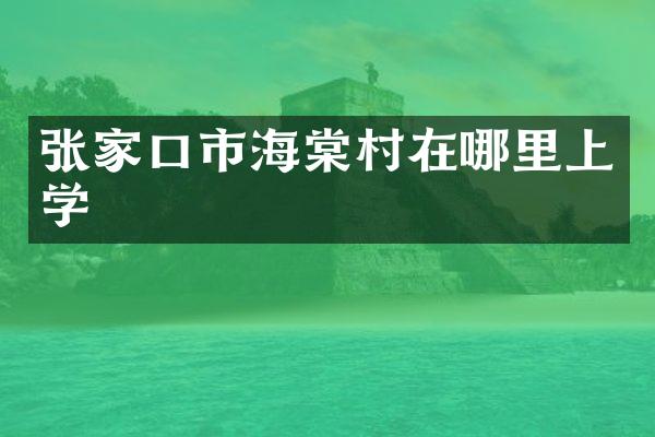 张家口市海棠村在哪里上学