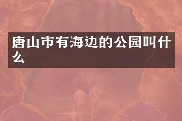 唐山市有海边的公园叫什么