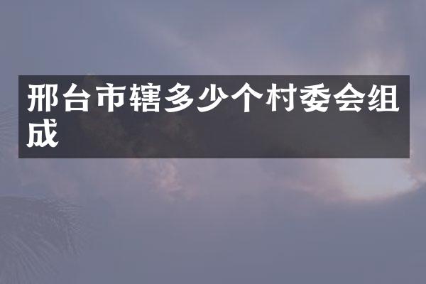 邢台市辖多少个村委会组成