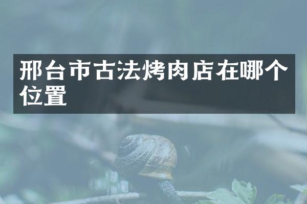 邢台市古法烤肉店在哪个位置
