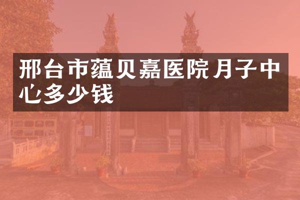邢台市蕴贝嘉医院月子中心多少钱