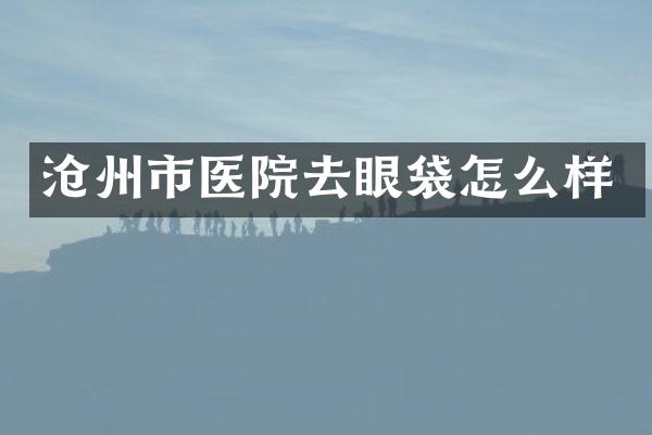 沧州市医院去眼袋怎么样