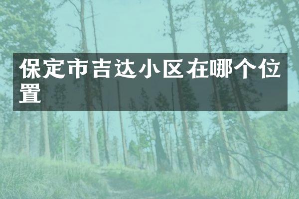 保定市吉达小区在哪个位置