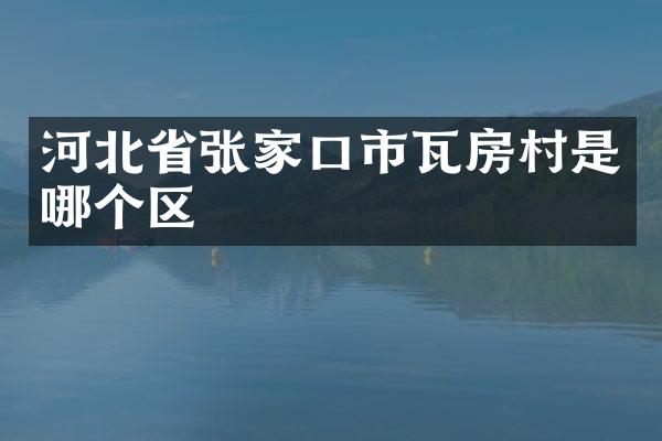 河北省张家口市瓦房村是哪个区