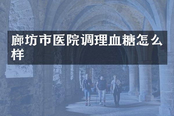廊坊市医院调理血糖怎么样