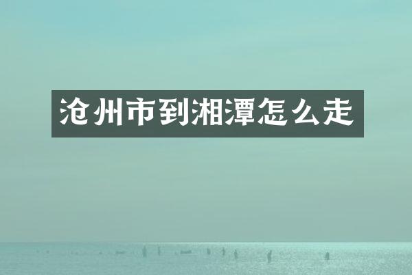 沧州市到湘潭怎么走