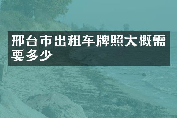 邢台市出租车牌照大概需要多少