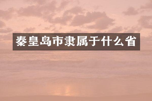 秦皇岛市隶属于什么省