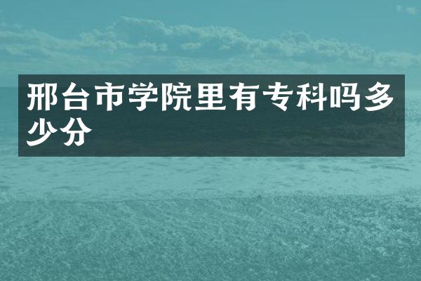邢台市学院里有专科吗多少分