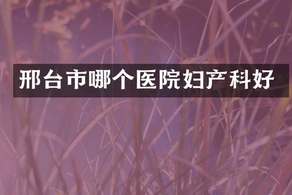 邢台市哪个医院妇产科好