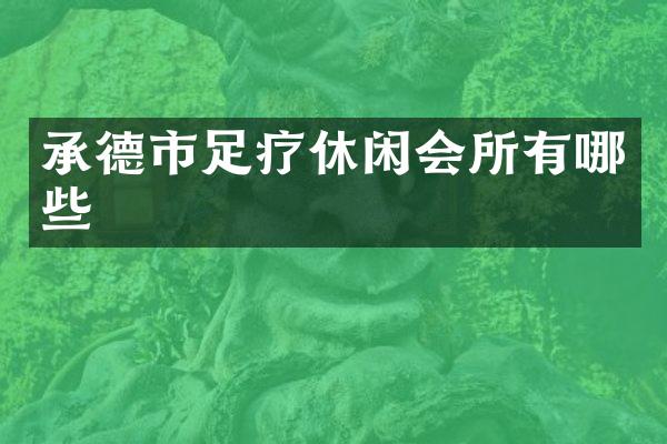 承德市足疗休闲会所有哪些