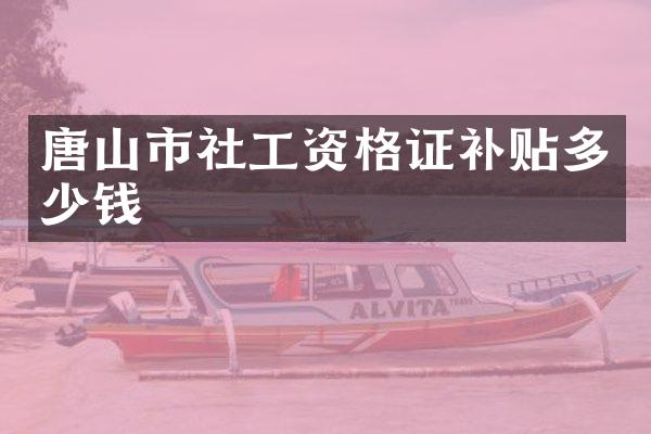 唐山市社工资格证补贴多少钱