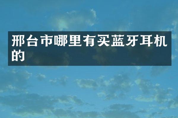 邢台市哪里有买蓝牙耳机的
